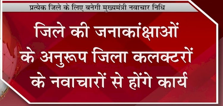 प्रत्येक जिले के लिए बनेगी मुख्यमंत्री नवाचार ​निधि जिले की जनाकांक्षाओं के अनुरूप जिला कलक्टरों के नवाचारों से होंगे कार्य